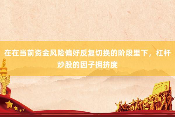 在在当前资金风险偏好反复切换的阶段里下，杠杆炒股的因子拥挤度