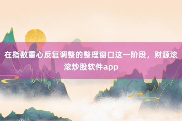 在指数重心反复调整的整理窗口这一阶段，财源滚滚炒股软件app