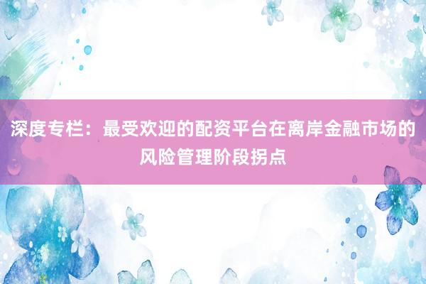 深度专栏：最受欢迎的配资平台在离岸金融市场的风险管理阶段拐点