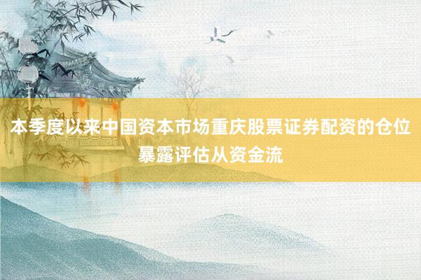 本季度以来中国资本市场重庆股票证券配资的仓位暴露评估从资金流