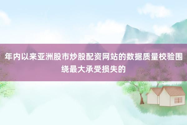 年内以来亚洲股市炒股配资网站的数据质量校验围绕最大承受损失的