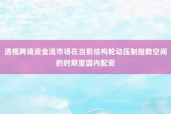 透视跨境资金流市场在当前结构轮动压制指数空间的时期里国内配资