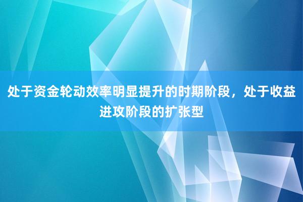 处于资金轮动效率明显提升的时期阶段，处于收益进攻阶段的扩张型