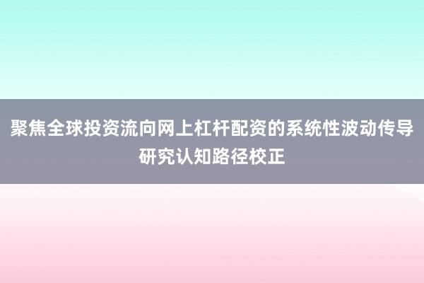 聚焦全球投资流向网上杠杆配资的系统性波动传导研究认知路径校正