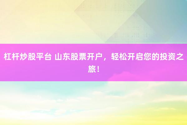 杠杆炒股平台 山东股票开户,轻松开启您的投资之旅!
