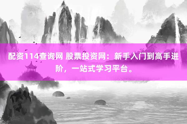 配资114查询网 股票投资网：新手入门到高手进阶，一站式学习平台。