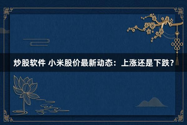 炒股软件 小米股价最新动态：上涨还是下跌？