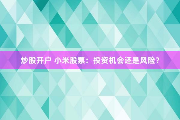 炒股开户 小米股票：投资机会还是风险？
