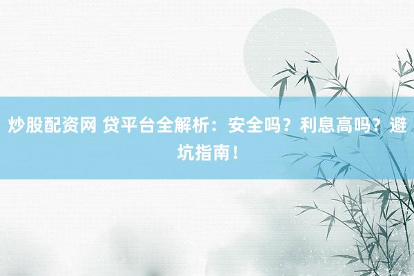 炒股配资网 贷平台全解析：安全吗？利息高吗？避坑指南！