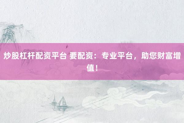 炒股杠杆配资平台 要配资：专业平台，助您财富增值！