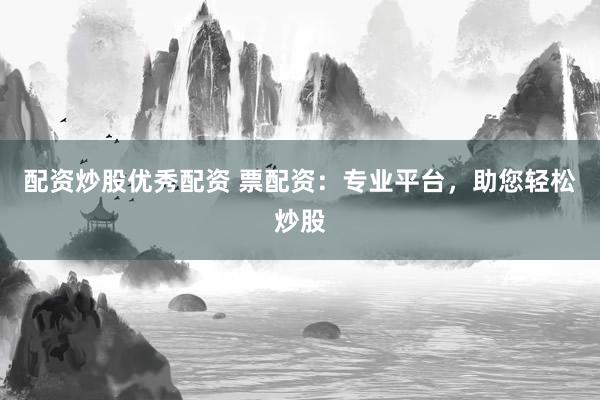 配资炒股优秀配资 票配资：专业平台，助您轻松炒股
