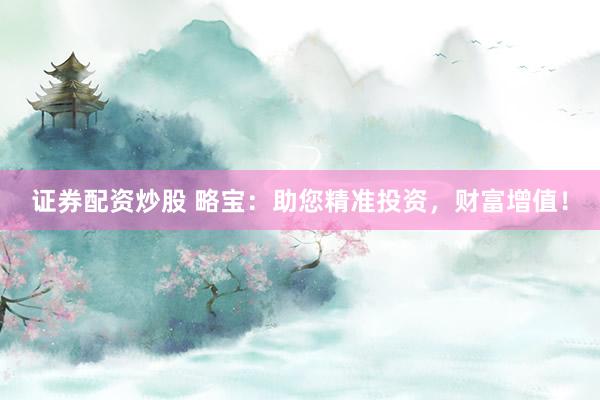证券配资炒股 略宝:助您精准投资,财富增值!