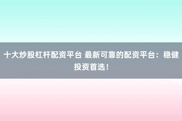 十大炒股杠杆配资平台 最新可靠的配资平台：稳健投资首选！