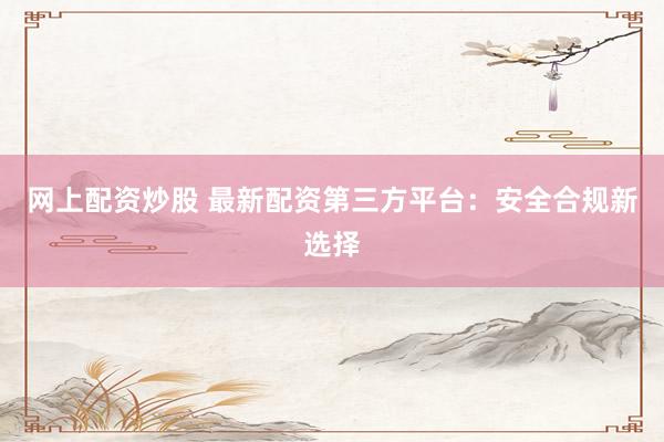 网上配资炒股 最新配资第三方平台：安全合规新选择