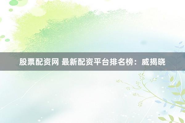 股票配资网 最新配资平台排名榜：威揭晓