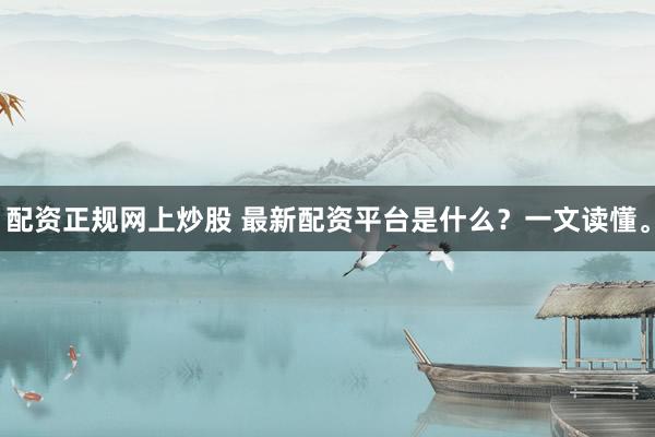 配资正规网上炒股 最新配资平台是什么？一文读懂。