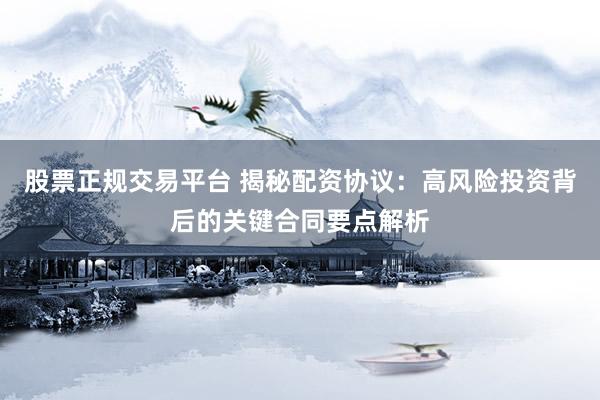 股票正规交易平台 揭秘配资协议：高风险投资背后的关键合同要点解析
