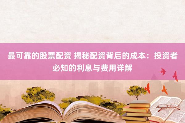 最可靠的股票配资 揭秘配资背后的成本：投资者必知的利息与费用详解