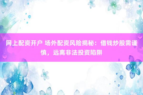 网上配资开户 场外配资风险揭秘：借钱炒股需谨慎，远离非法投资陷阱