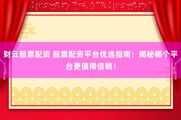 财云股票配资 股票配资平台优选指南：揭秘哪个平台更值得信赖！