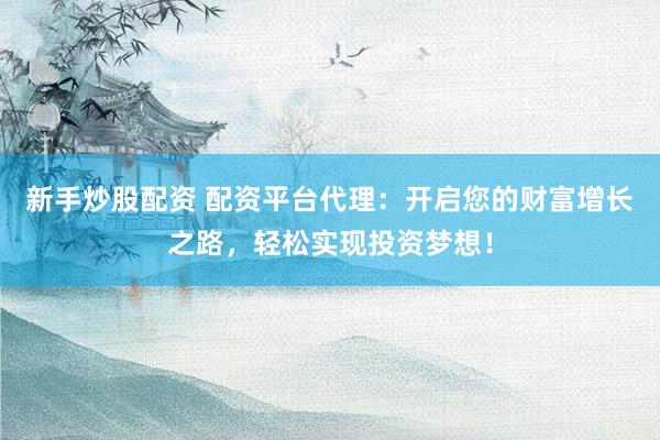 新手炒股配资 配资平台代理：开启您的财富增长之路，轻松实现投资梦想！