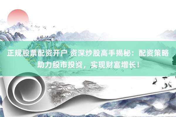 正规股票配资开户 资深炒股高手揭秘：配资策略助力股市投资，实现财富增长！