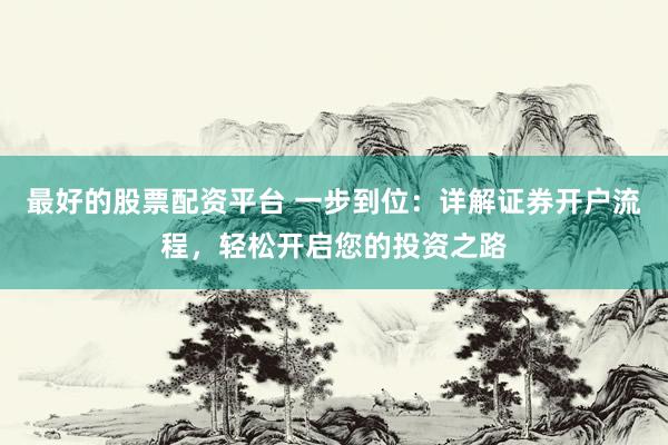 最好的股票配资平台 一步到位：详解证券开户流程，轻松开启您的投资之路