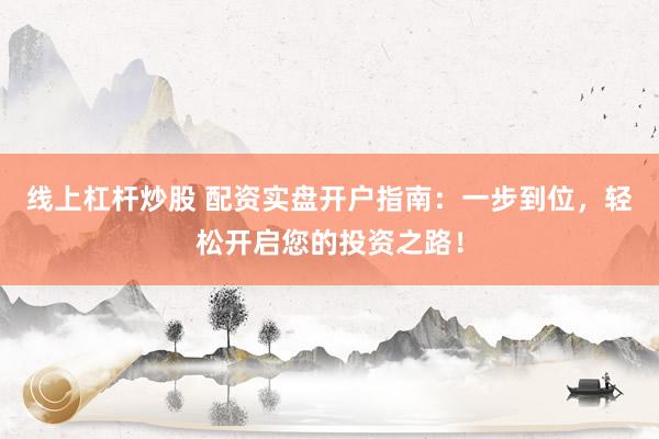 线上杠杆炒股 配资实盘开户指南：一步到位，轻松开启您的投资之路！