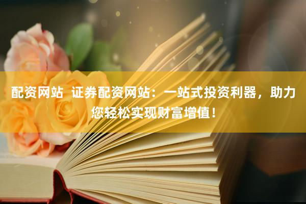配资网站  证券配资网站：一站式投资利器，助力您轻松实现财富增值！