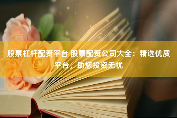 股票杠杆配资平台 股票配资公司大全：精选优质平台，助您投资无忧