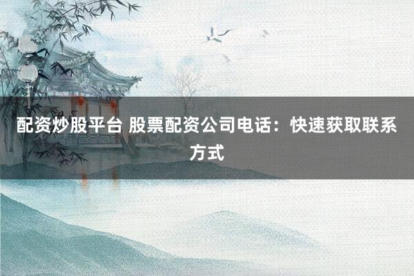 配资炒股平台 股票配资公司电话：快速获取联系方式