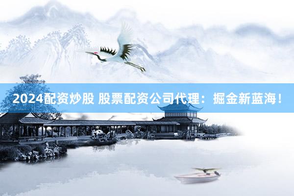 2024配资炒股 股票配资公司代理：掘金新蓝海！
