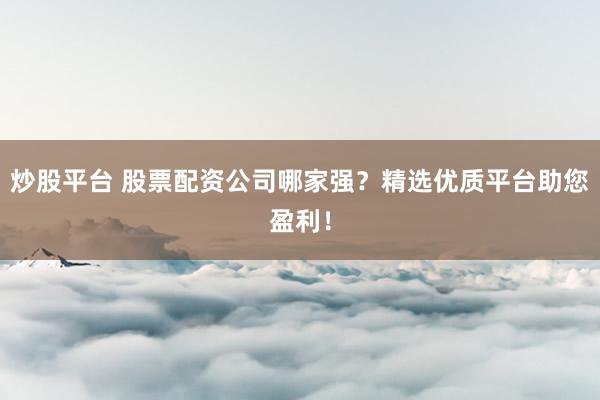 炒股平台 股票配资公司哪家强？精选优质平台助您盈利！