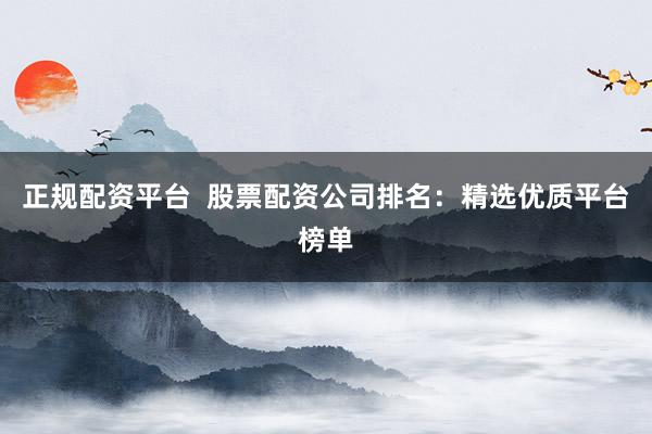 正规配资平台  股票配资公司排名：精选优质平台榜单