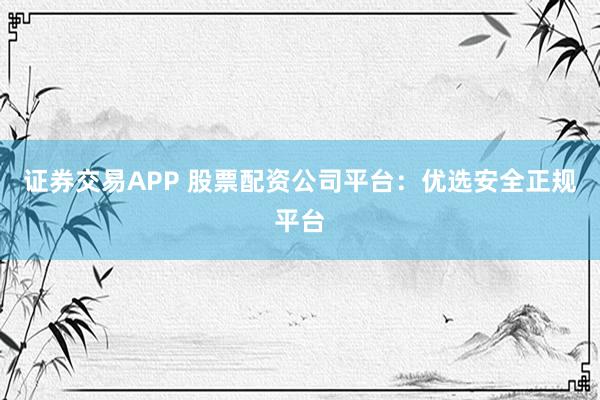 证券交易APP 股票配资公司平台：优选安全正规平台