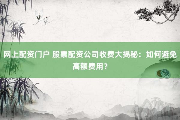 网上配资门户 股票配资公司收费大揭秘：如何避免高额费用？