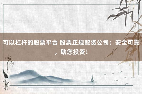 可以杠杆的股票平台 股票正规配资公司:安全可靠,助您投资!