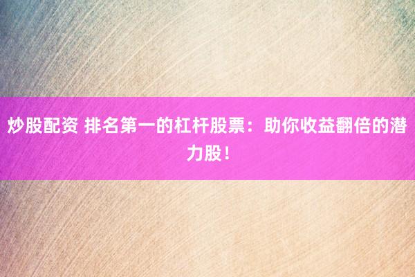 炒股配资 排名第一的杠杆股票：助你收益翻倍的潜力股！