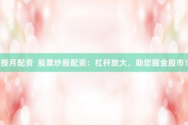 按月配资  股票炒股配资：杠杆放大，助您掘金股市！