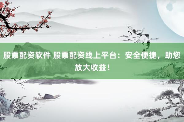 股票配资软件 股票配资线上平台:安全便捷,助您放大收益!