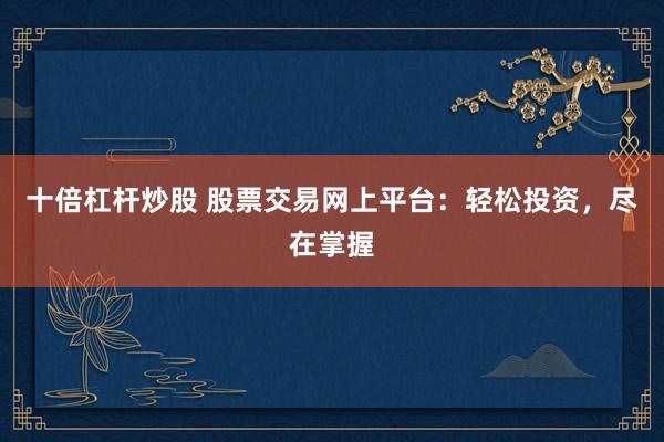 十倍杠杆炒股 股票交易网上平台：轻松投资，尽在掌握