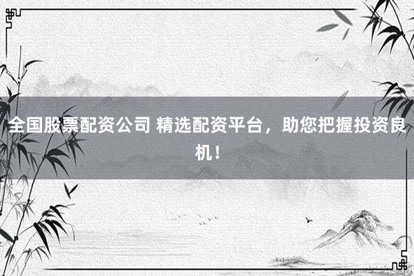 全国股票配资公司 精选配资平台，助您把握投资良机！