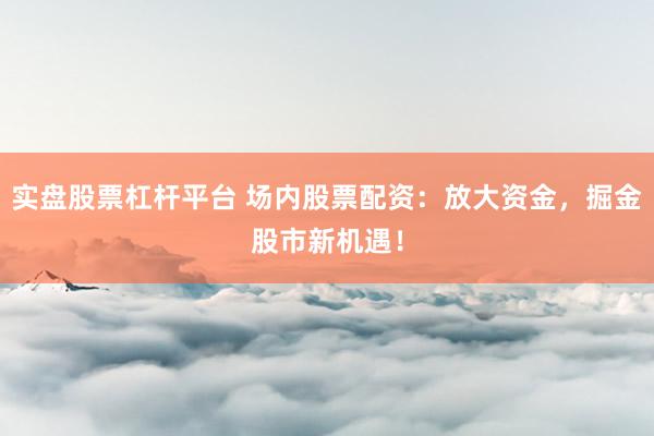实盘股票杠杆平台 场内股票配资:放大资金,掘金股市新机遇!