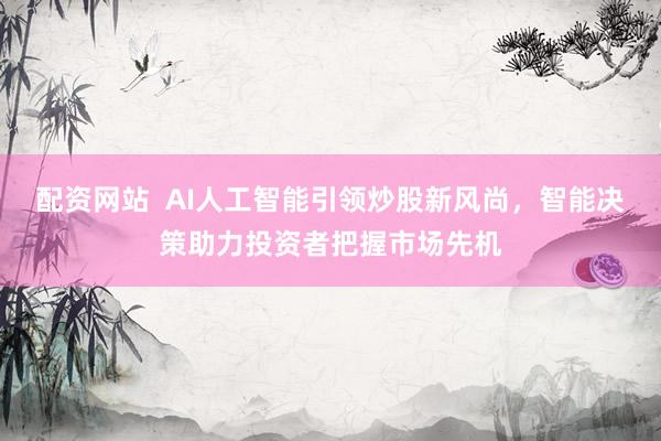 配资网站  AI人工智能引领炒股新风尚，智能决策助力投资者把握市场先机