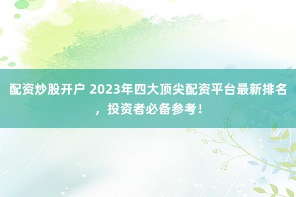 配资炒股开户 2023年四大顶尖配资平台最新排名,投资者必备参考!