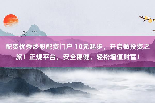 配资优秀炒股配资门户 10元起步，开启微投资之旅！正规平台，安全稳健，轻松增值财富！