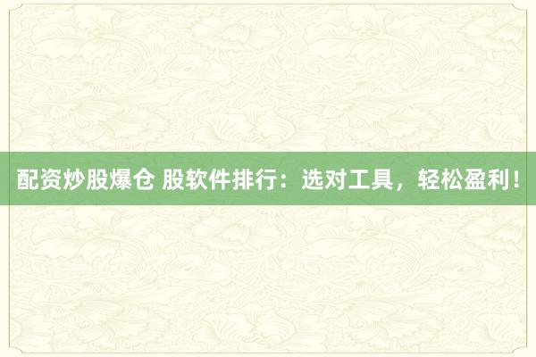 配资炒股爆仓 股软件排行：选对工具，轻松盈利！