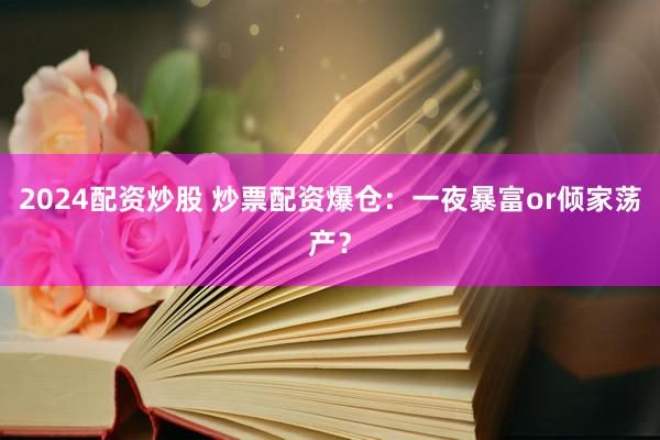 2024配资炒股 炒票配资爆仓：一夜暴富or倾家荡产？