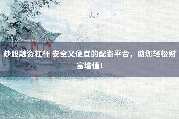 炒股融资杠杆 安全又便宜的配资平台，助您轻松财富增值！