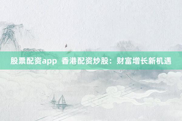 股票配资app  香港配资炒股：财富增长新机遇